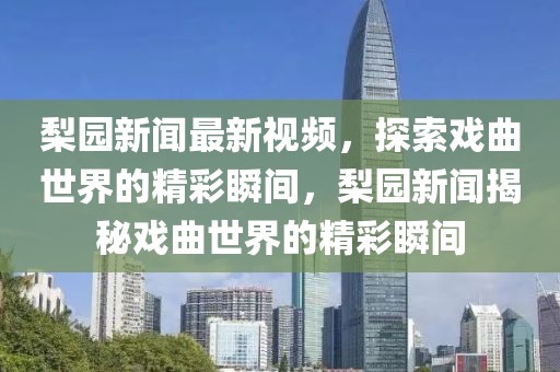 梨園新聞最新視頻，探索戲曲世界的精彩瞬間，梨園新聞揭秘戲曲世界的精彩瞬間