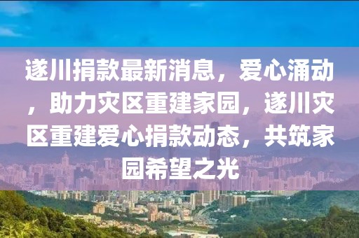 遂川捐款最新消息，愛心涌動，助力災區(qū)重建家園，遂川災區(qū)重建愛心捐款動態(tài)，共筑家園希望之光