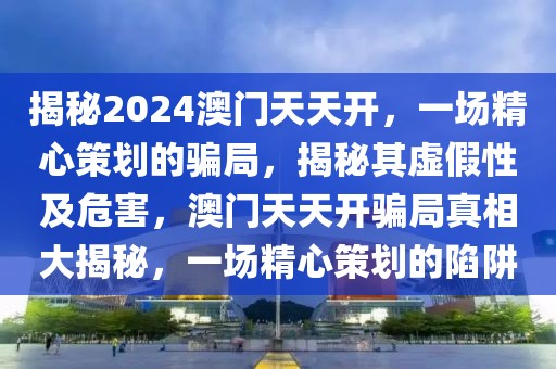 揭秘2024澳門天天開，一場精心策劃的騙局，揭秘其虛假性及危害，澳門天天開騙局真相大揭秘，一場精心策劃的陷阱