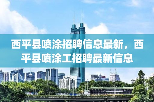 西平縣噴涂招聘信息最新，西平縣噴涂工招聘最新信息