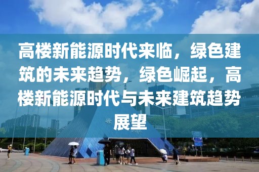 高樓新能源時(shí)代來臨，綠色建筑的未來趨勢，綠色崛起，高樓新能源時(shí)代與未來建筑趨勢展望