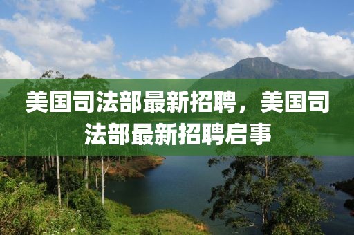 美國(guó)司法部最新招聘，美國(guó)司法部最新招聘啟事