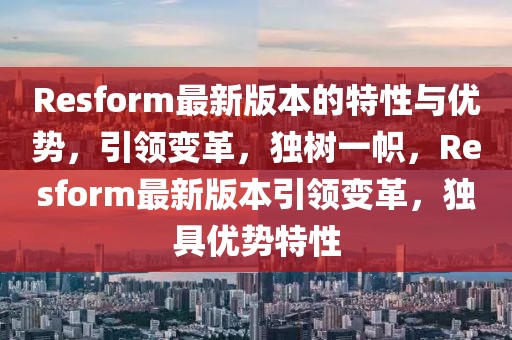 Resform最新版本的特性與優(yōu)勢，引領(lǐng)變革，獨樹一幟，Resform最新版本引領(lǐng)變革，獨具優(yōu)勢特性