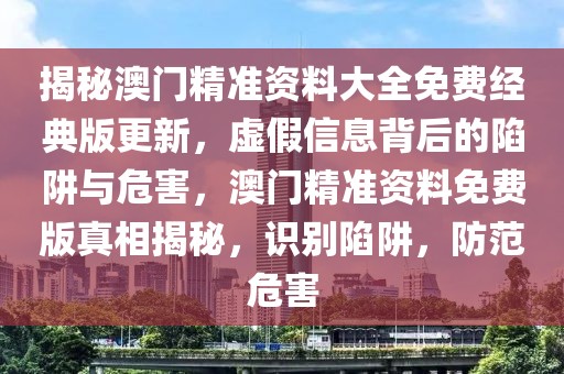 揭秘澳門(mén)精準(zhǔn)資料大全免費(fèi)經(jīng)典版更新，虛假信息背后的陷阱與危害，澳門(mén)精準(zhǔn)資料免費(fèi)版真相揭秘，識(shí)別陷阱，防范危害