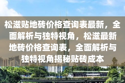 松滋貼地磚價(jià)格查詢表最新，全面解析與獨(dú)特視角，松滋最新地磚價(jià)格查詢表，全面解析與獨(dú)特視角揭秘貼磚成本