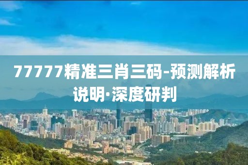 77777精準(zhǔn)三肖三碼-預(yù)測(cè)解析說明·深度研判