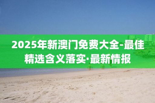 2025年新澳門免費大全-最佳精選含義落實·最新情報