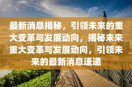 最新消息揭秘，引領(lǐng)未來的重大變革與發(fā)展動向，揭秘未來重大變革與發(fā)展動向，引領(lǐng)未來的最新消息速遞