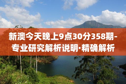 新澳今天晚上9點(diǎn)30分358期-專業(yè)研究解析說(shuō)明·精確解析