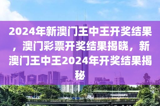 2024年新澳門王中王開獎(jiǎng)結(jié)果，澳門彩票開獎(jiǎng)結(jié)果揭曉，新澳門王中王2024年開獎(jiǎng)結(jié)果揭秘