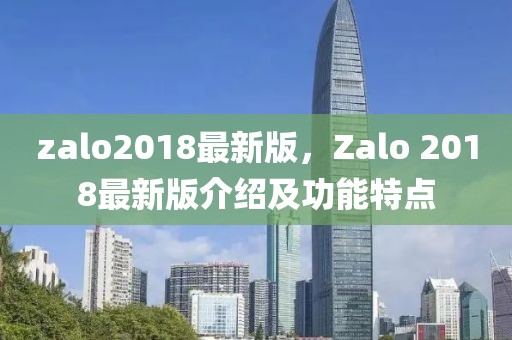 zalo2018最新版，Zalo 2018最新版介紹及功能特點(diǎn)