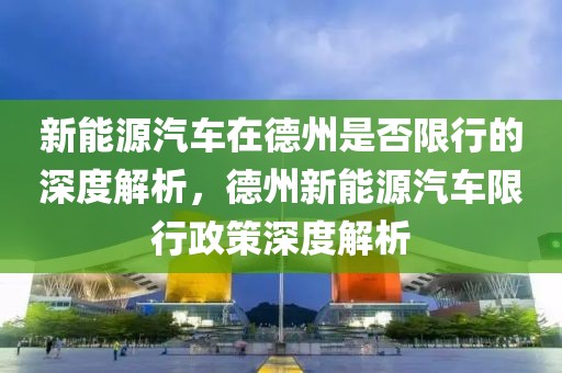 新能源汽車在德州是否限行的深度解析，德州新能源汽車限行政策深度解析