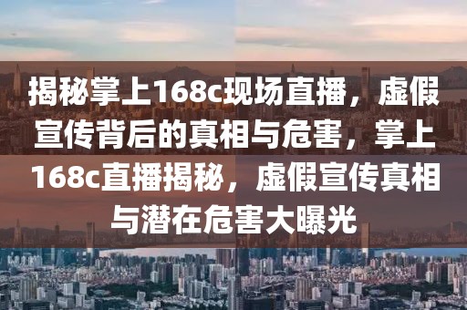 揭秘掌上168c現(xiàn)場直播，虛假宣傳背后的真相與危害，掌上168c直播揭秘，虛假宣傳真相與潛在危害大曝光