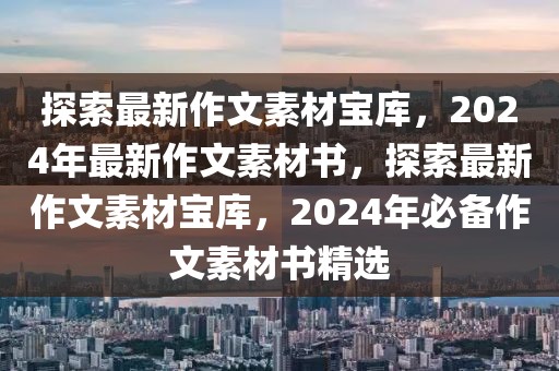 探索最新作文素材寶庫(kù)，2024年最新作文素材書，探索最新作文素材寶庫(kù)，2024年必備作文素材書精選