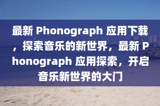 最新 Phonograph 應(yīng)用下載，探索音樂(lè)的新世界，最新 Phonograph 應(yīng)用探索，開(kāi)啟音樂(lè)新世界的大門(mén)