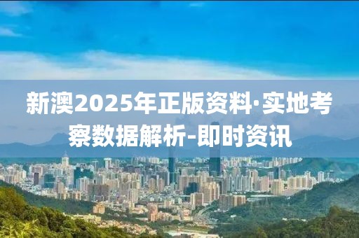 新澳2025年正版資料·實地考察數(shù)據(jù)解析-即時資訊