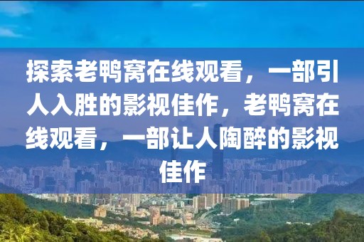 探索老鴨窩在線觀看，一部引人入勝的影視佳作，老鴨窩在線觀看，一部讓人陶醉的影視佳作