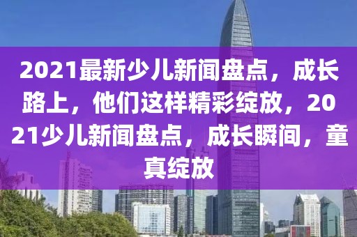 2021最新少兒新聞盤點，成長路上，他們這樣精彩綻放，2021少兒新聞盤點，成長瞬間，童真綻放