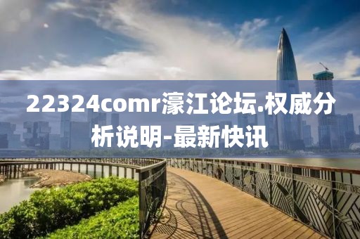 22324comr濠江論壇.權(quán)威分析說明-最新快訊