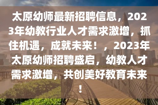 太原幼師最新招聘信息，2023年幼教行業(yè)人才需求激增，抓住機遇，成就未來！，2023年太原幼師招聘盛啟，幼教人才需求激增，共創(chuàng)美好教育未來！