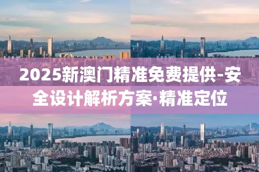 2025新澳門精準(zhǔn)免費(fèi)提供-安全設(shè)計解析方案·精準(zhǔn)定位