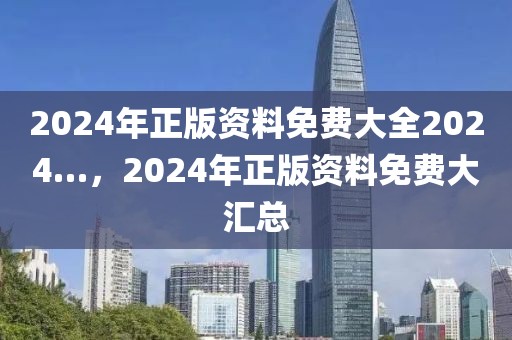 2024年正版資料免費(fèi)大全2024…，2024年正版資料免費(fèi)大匯總