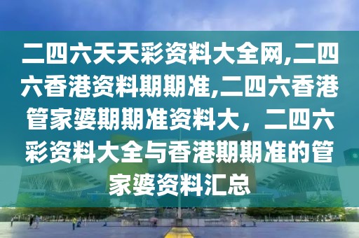 二四六天天彩資料大全網(wǎng),二四六香港資料期期準(zhǔn),二四六香港管家婆期期準(zhǔn)資料大，二四六彩資料大全與香港期期準(zhǔn)的管家婆資料匯總