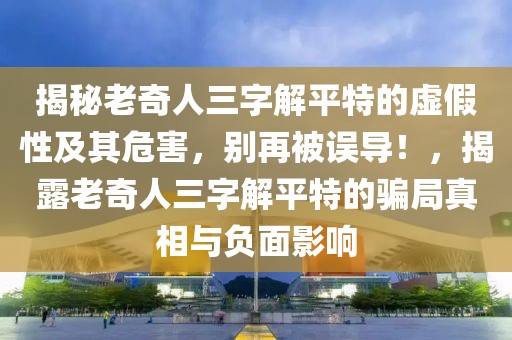 揭秘老奇人三字解平特的虛假性及其危害，別再被誤導(dǎo)！，揭露老奇人三字解平特的騙局真相與負(fù)面影響