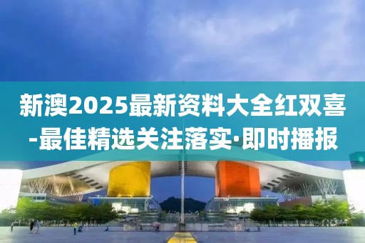 新澳2025最新資料大全紅雙喜-最佳精選關(guān)注落實·即時播報