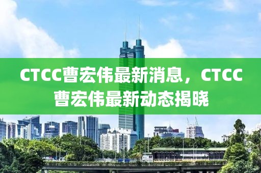 CTCC曹宏偉最新消息，CTCC曹宏偉最新動態(tài)揭曉