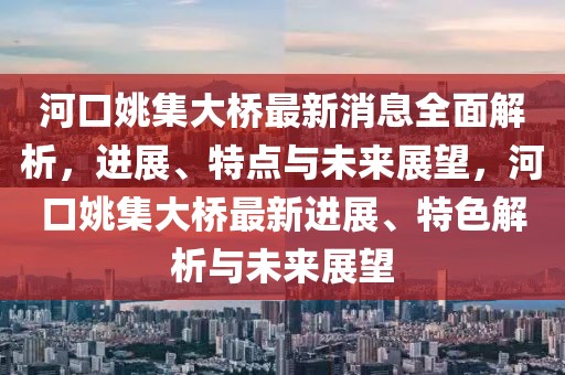 河口姚集大橋最新消息全面解析，進(jìn)展、特點(diǎn)與未來展望，河口姚集大橋最新進(jìn)展、特色解析與未來展望