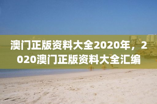 澳門正版資料大全2020年，2020澳門正版資料大全匯編