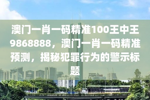 澳門(mén)一肖一碼精準(zhǔn)100王中王9868888，澳門(mén)一肖一碼精準(zhǔn)預(yù)測(cè)，揭秘犯罪行為的警示標(biāo)題