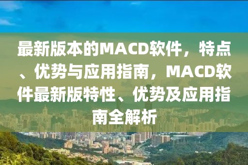 最新版本的MACD軟件，特點、優(yōu)勢與應(yīng)用指南，MACD軟件最新版特性、優(yōu)勢及應(yīng)用指南全解析