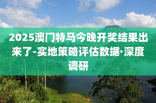 2025澳門(mén)特馬今晚開(kāi)獎(jiǎng)結(jié)果出來(lái)了-實(shí)地策略評(píng)估數(shù)據(jù)·深度調(diào)研