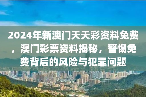 2024年新澳門天天彩資料免費，澳門彩票資料揭秘，警惕免費背后的風(fēng)險與犯罪問題