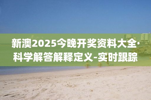 新澳2025今晚開獎資料大全·科學(xué)解答解釋定義-實(shí)時(shí)跟蹤