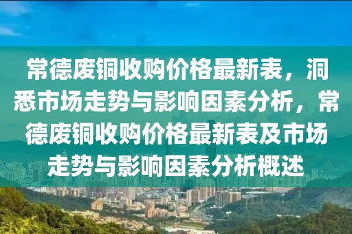 常德廢銅收購價格最新表，洞悉市場走勢與影響因素分析，常德廢銅收購價格最新表及市場走勢與影響因素分析概述