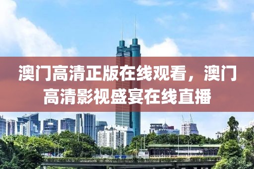 澳門高清正版在線觀看，澳門高清影視盛宴在線直播