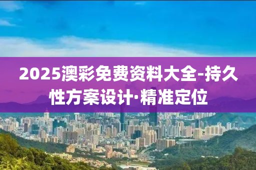 2025澳彩免費(fèi)資料大全-持久性方案設(shè)計·精準(zhǔn)定位