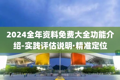 2024全年資料免費大全功能介紹-實踐評估說明·精準(zhǔn)定位