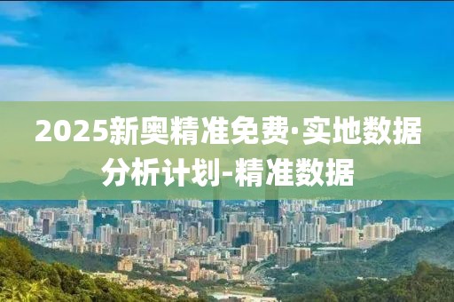 2025新奧精準免費·實地數(shù)據(jù)分析計劃-精準數(shù)據(jù)