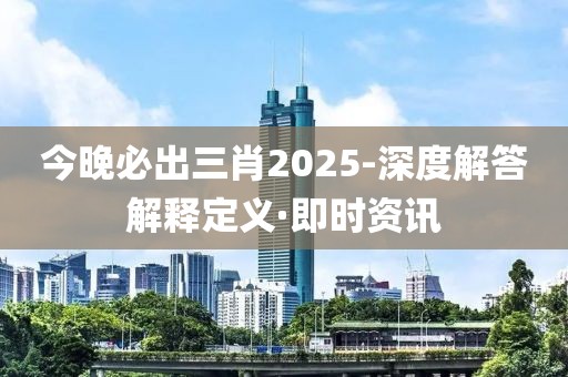 今晚必出三肖2025-深度解答解釋定義·即時資訊