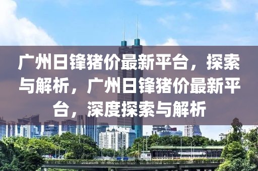 廣州日鋒豬價(jià)最新平臺(tái)，探索與解析，廣州日鋒豬價(jià)最新平臺(tái)，深度探索與解析