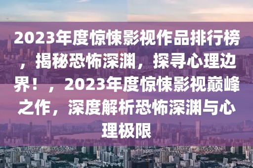 2023年度驚悚影視作品排行榜，揭秘恐怖深淵，探尋心理邊界！，2023年度驚悚影視巔峰之作，深度解析恐怖深淵與心理極限