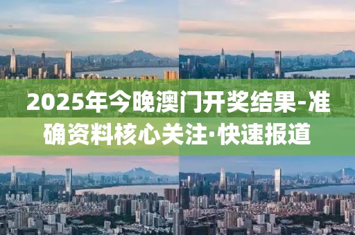 2025年今晚澳門開獎結(jié)果-準(zhǔn)確資料核心關(guān)注·快速報道