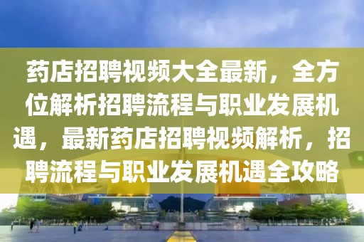 藥店招聘視頻大全最新，全方位解析招聘流程與職業(yè)發(fā)展機(jī)遇，最新藥店招聘視頻解析，招聘流程與職業(yè)發(fā)展機(jī)遇全攻略