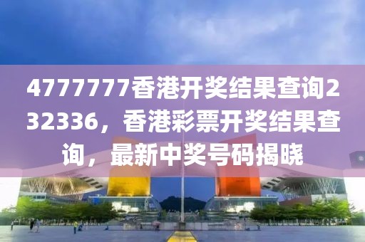 4777777香港開獎(jiǎng)結(jié)果查詢232336，香港彩票開獎(jiǎng)結(jié)果查詢，最新中獎(jiǎng)號(hào)碼揭曉