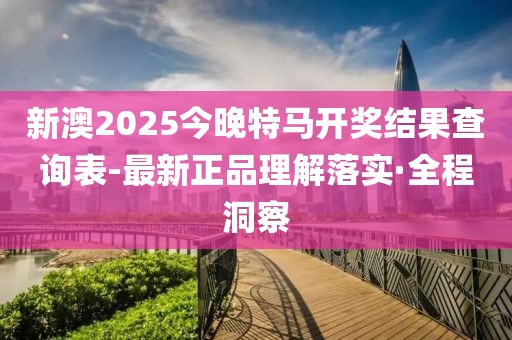 新澳2025今晚特馬開獎結(jié)果查詢表-最新正品理解落實·全程洞察