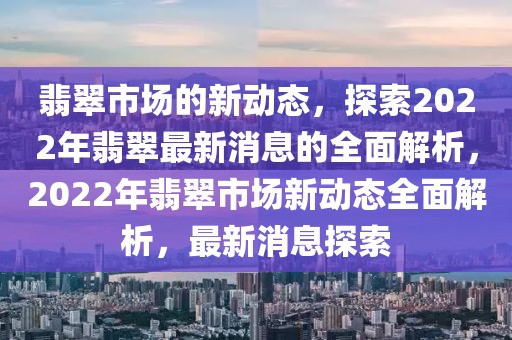 翡翠市場(chǎng)的新動(dòng)態(tài)，探索2022年翡翠最新消息的全面解析，2022年翡翠市場(chǎng)新動(dòng)態(tài)全面解析，最新消息探索